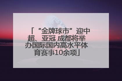 “金牌球市”迎中超、亚冠 成都将举办国际国内高水平体育赛事10余项