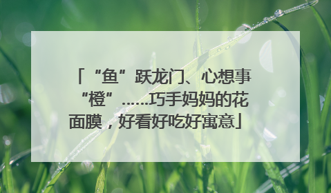 “鱼”跃龙门、心想事“橙”……巧手妈妈的花面膜，好看好吃好寓意