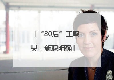 “80后”王鸣昊，新职明确
