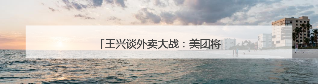 王兴谈外卖大战：美团将不惜一切代价赢得竞争