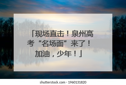 现场直击！泉州高考“名场面”来了！加油，少年！
