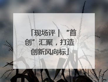 现场评｜“首创”汇聚，打造创新风向标