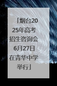 烟台2025年高考招生咨询会6月27日在青华中学举行