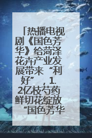 热播电视剧《国色芳华》给菏泽花卉产业发展带来“利好”，1.2亿枝芍药鲜切花绽放“国色芳华”