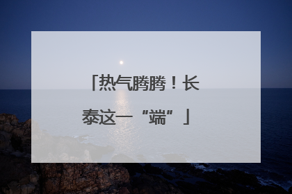 热气腾腾！长泰这一“端”