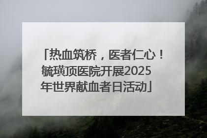 热血筑桥，医者仁心！毓璜顶医院开展2025年世界献血者日活动