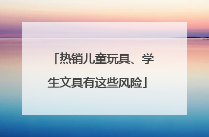 热销儿童玩具、学生文具有这些风险