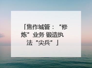 焦作城管：“修炼”业务 锻造执法“尖兵”