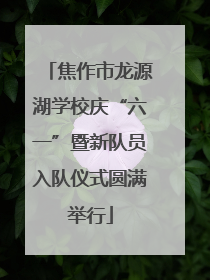 焦作市龙源湖学校庆“六一”暨新队员入队仪式圆满举行