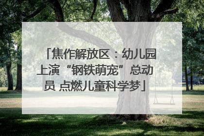 焦作解放区：幼儿园上演“钢铁萌宠”总动员 点燃儿童科学梦