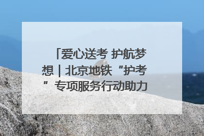 爱心送考 护航梦想｜北京地铁“护考”专项服务行动助力考生无忧赴考