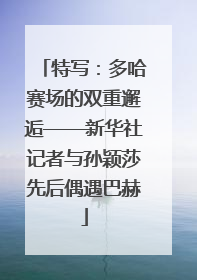 特写：多哈赛场的双重邂逅——新华社记者与孙颖莎先后偶遇巴赫