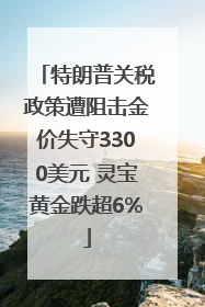 特朗普关税政策遭阻击金价失守3300美元 灵宝黄金跌超6%