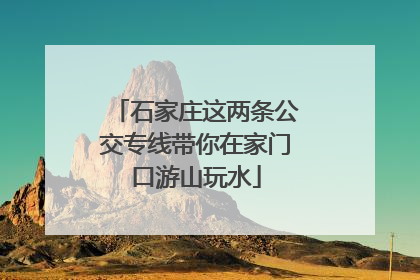石家庄这两条公交专线带你在家门口游山玩水