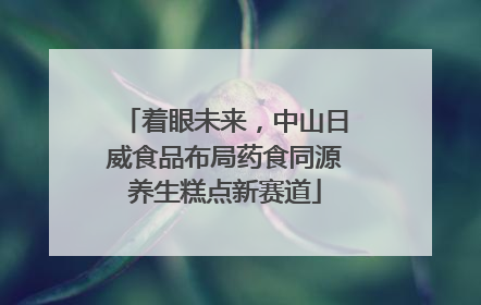 着眼未来，中山日威食品布局药食同源养生糕点新赛道