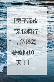 男子深夜“杂技骑行”，危险驾驶被拘10天！