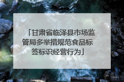 甘肃省临泽县市场监管局多举措规范食品标签标识经营行为