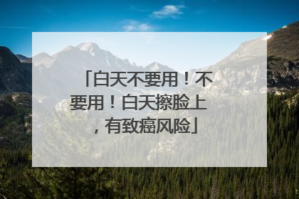 白天不要用！不要用！白天擦脸上，有致癌风险