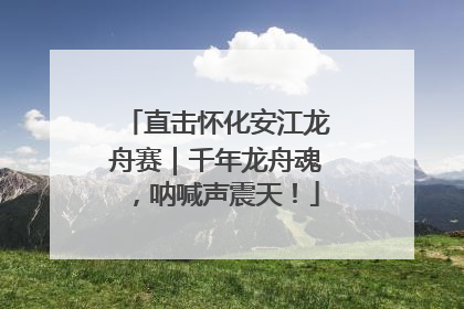 直击怀化安江龙舟赛｜千年龙舟魂，呐喊声震天！