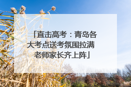 直击高考：青岛各大考点送考氛围拉满 老师家长齐上阵