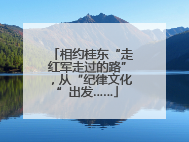 相约桂东“走红军走过的路”，从“纪律文化”出发……