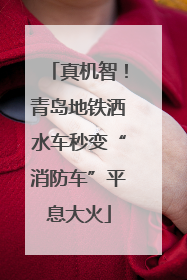 真机智！青岛地铁洒水车秒变“消防车”平息大火