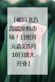 破局北方高端度假市场！日照开元森泊5月10日盛大开业