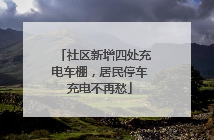 社区新增四处充电车棚，居民停车充电不再愁