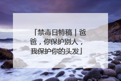 禁毒日特稿｜爸爸，你保护别人，我保护你的头发