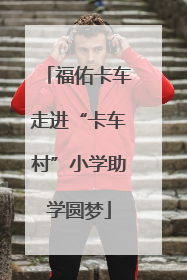 福佑卡车走进“卡车村”小学助学圆梦