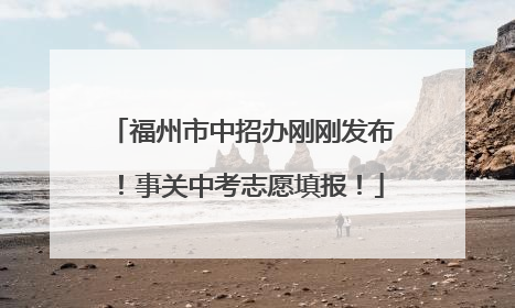 福州市中招办刚刚发布！事关中考志愿填报！