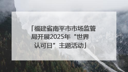 福建省南平市市场监管局开展2025年“世界认可日”主题活动