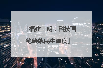 福建三明：科技画笔绘就民生温度