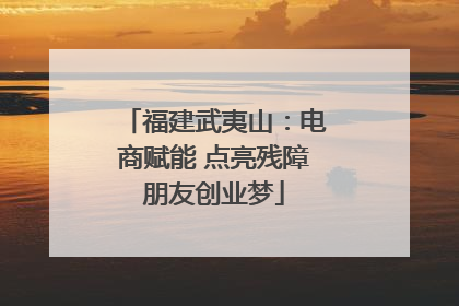 福建武夷山：电商赋能 点亮残障朋友创业梦