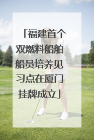 福建首个双燃料船舶船员培养见习点在厦门挂牌成立