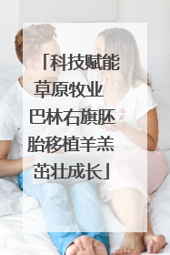 科技赋能草原牧业 巴林右旗胚胎移植羊羔茁壮成长