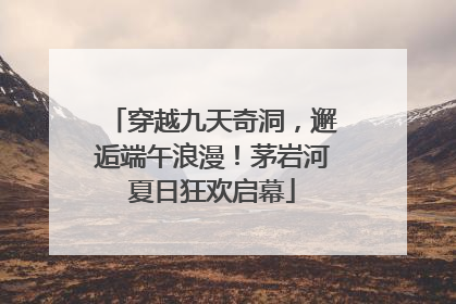 穿越九天奇洞，邂逅端午浪漫！茅岩河夏日狂欢启幕