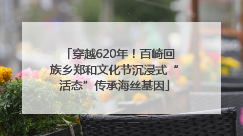 穿越620年！百崎回族乡郑和文化节沉浸式“活态”传承海丝基因