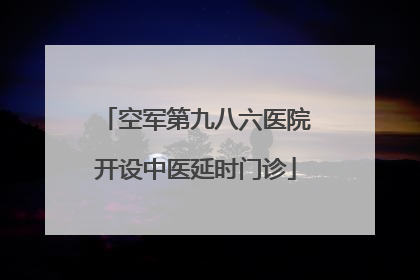 空军第九八六医院开设中医延时门诊