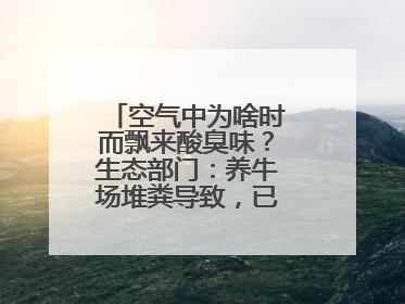 空气中为啥时而飘来酸臭味？生态部门：养牛场堆粪导致，已要求除臭消杀