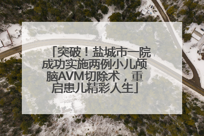 突破！盐城市一院成功实施两例小儿颅脑AVM切除术，重启患儿精彩人生