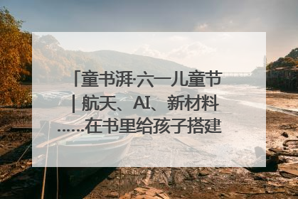 童书湃·六一儿童节｜航天、AI、新材料……在书里给孩子搭建产业科技的网