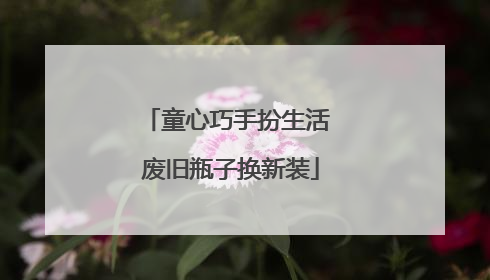 童心巧手扮生活 废旧瓶子换新装