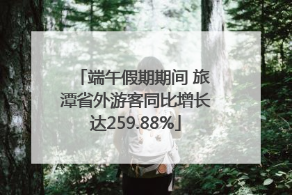 端午假期期间 旅潭省外游客同比增长达259.88%