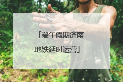 端午假期济南地铁延时运营