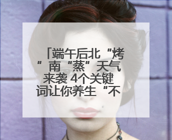 端午后北“烤”南“蒸”天气来袭 4个关键词让你养生“不迷路”