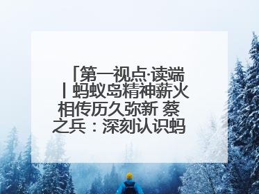 第一视点·读端丨蚂蚁岛精神薪火相传历久弥新 蔡之兵：深刻认识蚂蚁岛精神的“精气神”