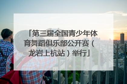 第三届全国青少年体育舞蹈俱乐部公开赛（龙岩上杭站）举行