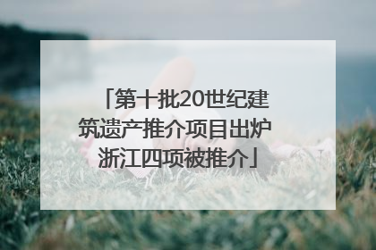 第十批20世纪建筑遗产推介项目出炉 浙江四项被推介