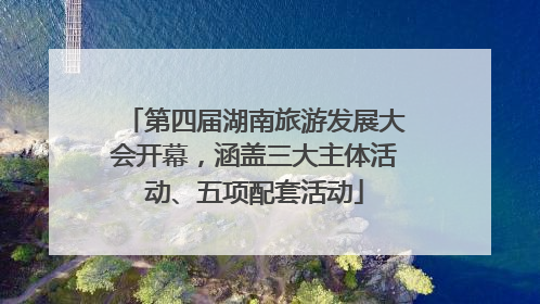 第四届湖南旅游发展大会开幕，涵盖三大主体活动、五项配套活动